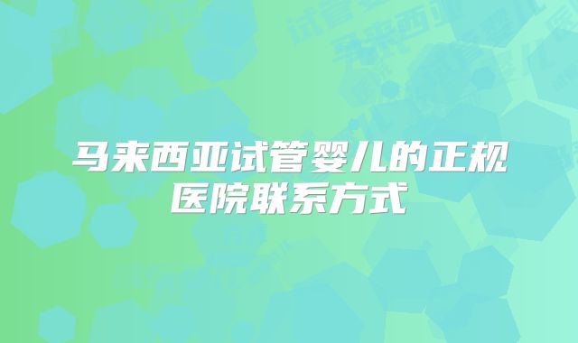 马来西亚试管婴儿的正规医院联系方式