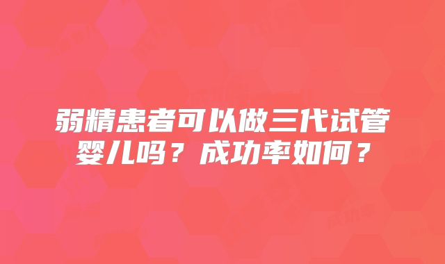弱精患者可以做三代试管婴儿吗?成功率如何?