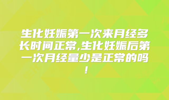 生化妊娠第一次来月经多长时间正常,生化妊娠后第一次月经量少是正常的吗!