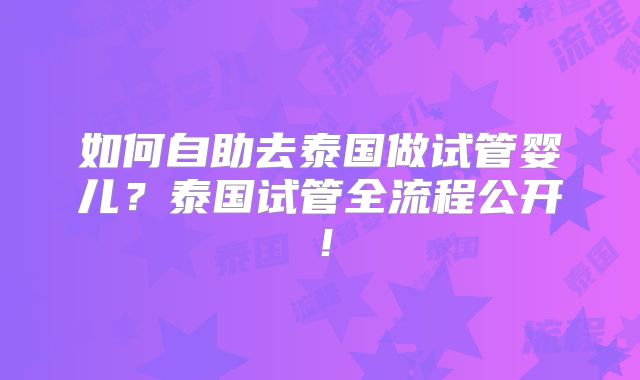 如何自助去泰国做试管婴儿？泰国试管全流程公开！