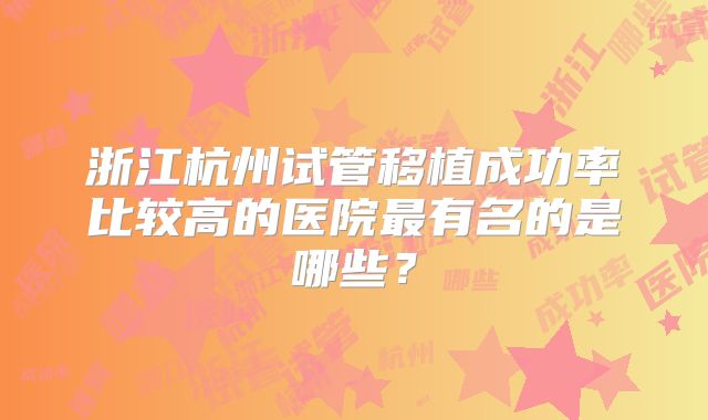 浙江杭州试管移植成功率比较高的医院最有名的是哪些?