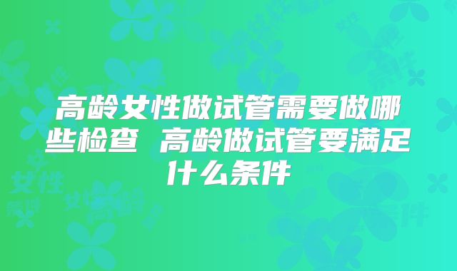 高龄女性做试管需要做哪些检查 高龄做试管要满足什么条件