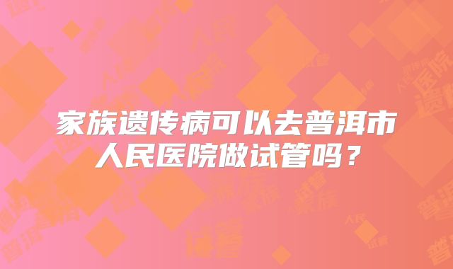 家族遗传病可以去普洱市人民医院做试管吗?