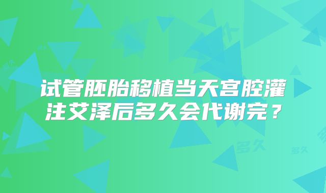 试管胚胎移植当天宫腔灌注艾泽后多久会代谢完?