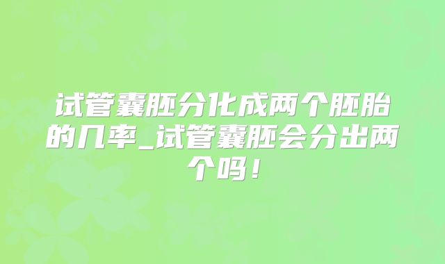 试管囊胚分化成两个胚胎的几率_试管囊胚会分出两个吗！