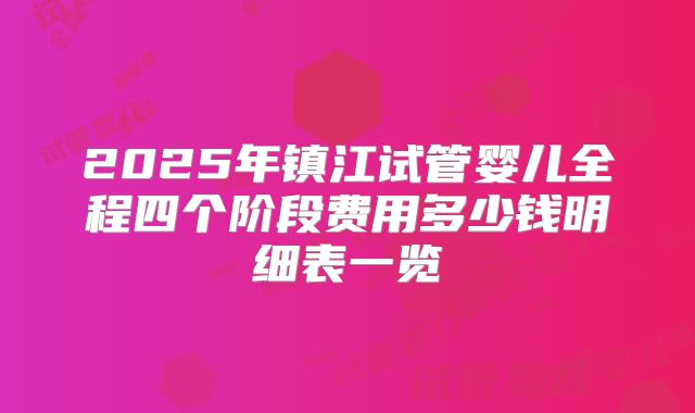 2025年镇江试管婴儿全程四个阶段费用多少钱明细表一览