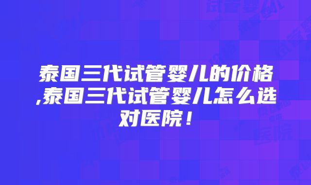 泰国三代试管婴儿的价格,泰国三代试管婴儿怎么选对医院!