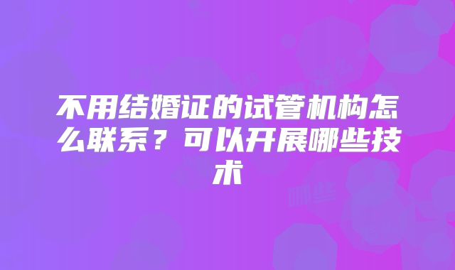 不用结婚证的试管机构怎么联系？可以开展哪些技术