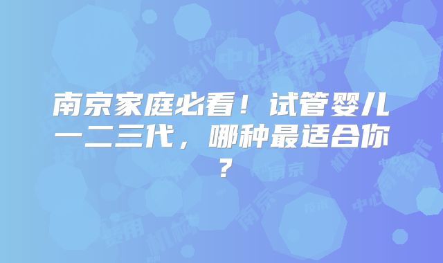南京家庭必看！试管婴儿一二三代，哪种最适合你？