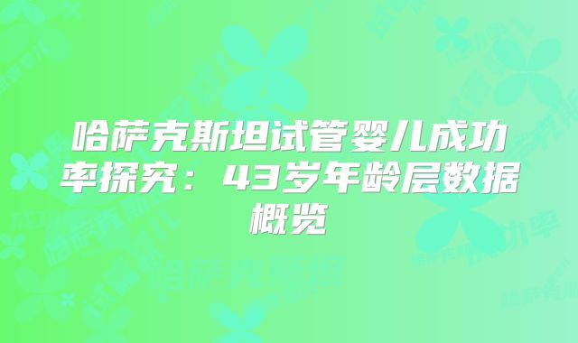 哈萨克斯坦试管婴儿成功率探究：43岁年龄层数据概览