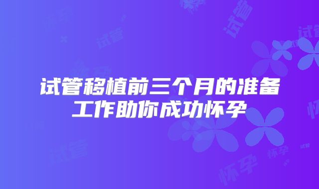 试管移植前三个月的准备工作助你成功怀孕