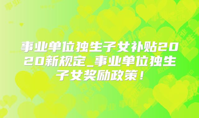 事业单位独生子女补贴2020新规定_事业单位独生子女奖励政策！