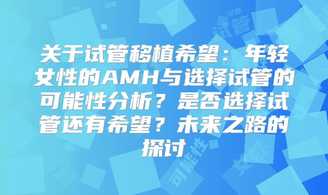 关于试管移植希望:年轻女性的AMH与选择试管的可能性分析?是否选择试管还有希望?未来之路的探讨