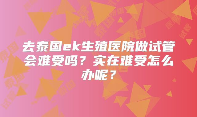 去泰国ek生殖医院做试管会难受吗？实在难受怎么办呢？