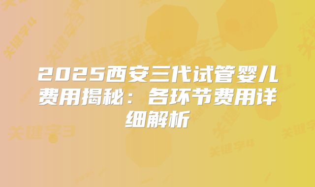 2025西安三代试管婴儿费用揭秘：各环节费用详细解析