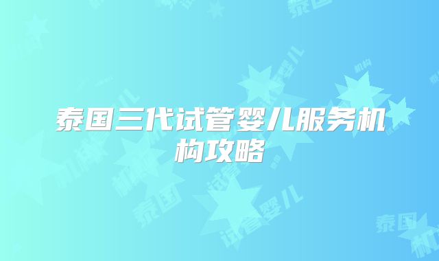 泰国三代试管婴儿服务机构攻略