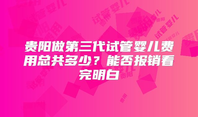 贵阳做第三代试管婴儿费用总共多少？能否报销看完明白