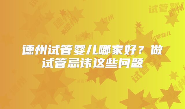 德州试管婴儿哪家好?做试管忌讳这些问题