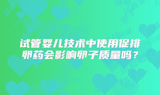 试管婴儿技术中使用促排卵药会影响卵子质量吗？