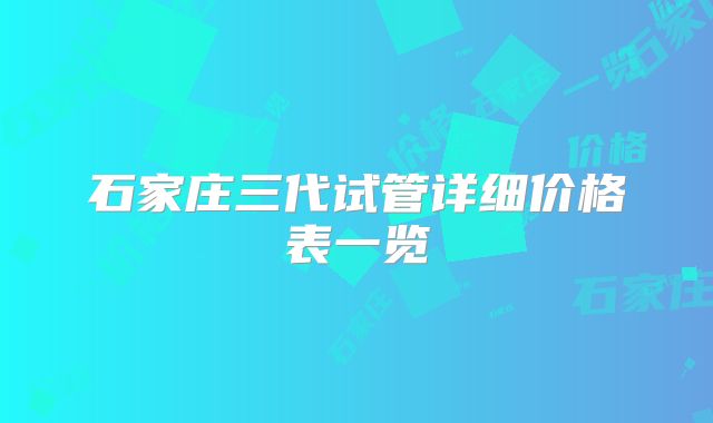 石家庄三代试管详细价格表一览