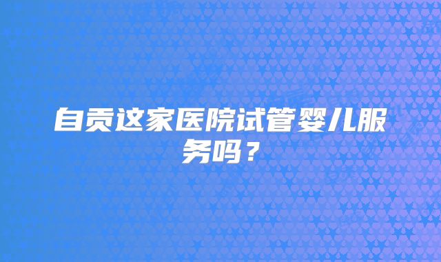 自贡这家医院试管婴儿服务吗？
