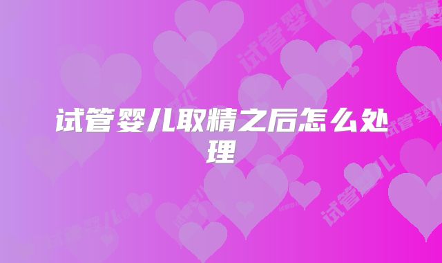 试管婴儿取精之后怎么处理