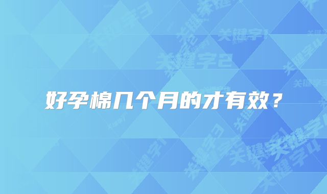 好孕棉几个月的才有效？