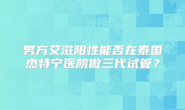 男方艾滋阳性能否在泰国杰特宁医院做三代试管？