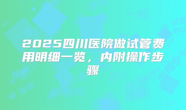2025四川医院做试管费用明细一览，内附操作步骤