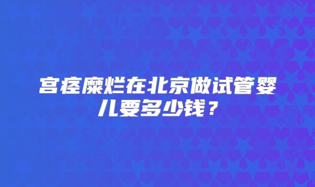 宫痉糜烂在北京做试管婴儿要多少钱?