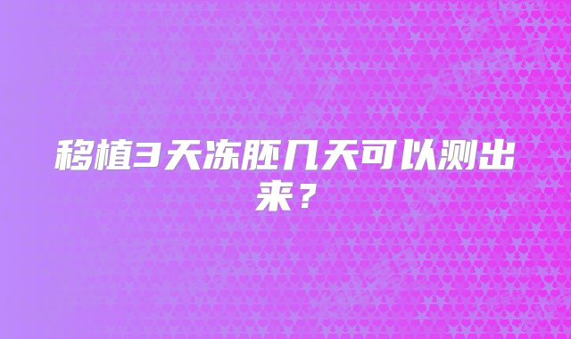 移植3天冻胚几天可以测出来？