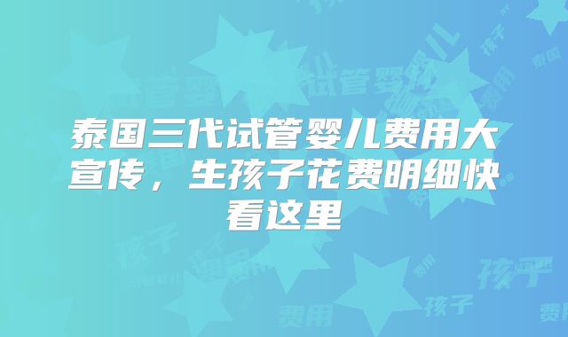 泰国三代试管婴儿费用大宣传,生孩子花费明细快看这里
