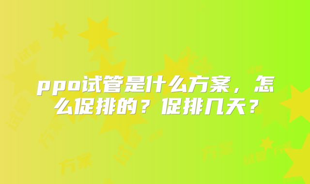 ppo试管是什么方案，怎么促排的？促排几天？