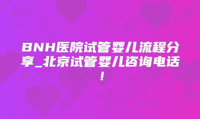 BNH医院试管婴儿流程分享_北京试管婴儿咨询电话！