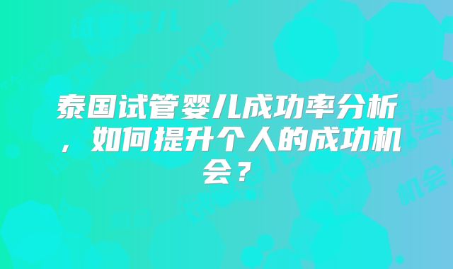 泰国试管婴儿成功率分析，如何提升个人的成功机会？