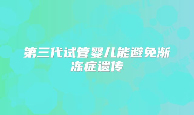 第三代试管婴儿能避免渐冻症遗传