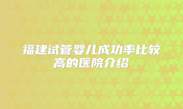 福建试管婴儿成功率比较高的医院介绍