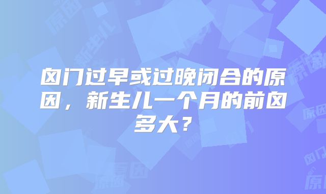 囟门过早或过晚闭合的原因，新生儿一个月的前囟多大？