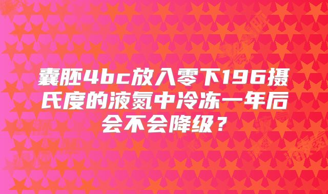 囊胚4bc放入零下196摄氏度的液氮中冷冻一年后会不会降级？