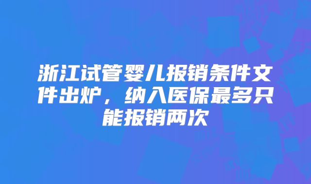 浙江试管婴儿报销条件文件出炉，纳入医保最多只能报销两次