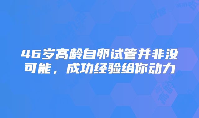 46岁高龄自卵试管并非没可能,成功经验给你动力