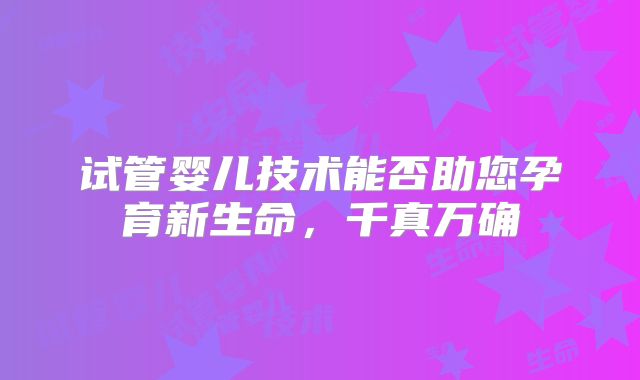 试管婴儿技术能否助您孕育新生命,千真万确