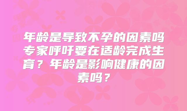 年龄是导致不孕的因素吗专家呼吁要在适龄完成生育？年龄是影响健康的因素吗？
