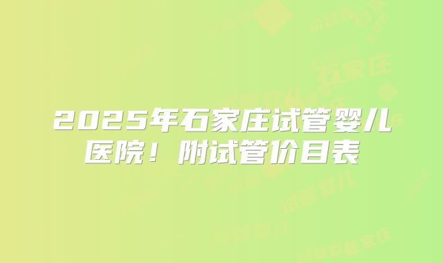2025年石家庄试管婴儿医院！附试管价目表