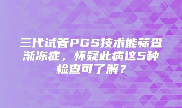 三代试管PGS技术能筛查渐冻症,怀疑此病这5种检查可了解?