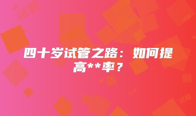 四十岁试管之路：如何提高**率？