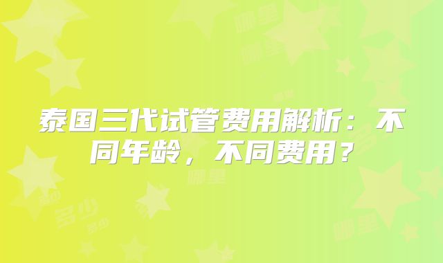 泰国三代试管费用解析:不同年龄,不同费用?