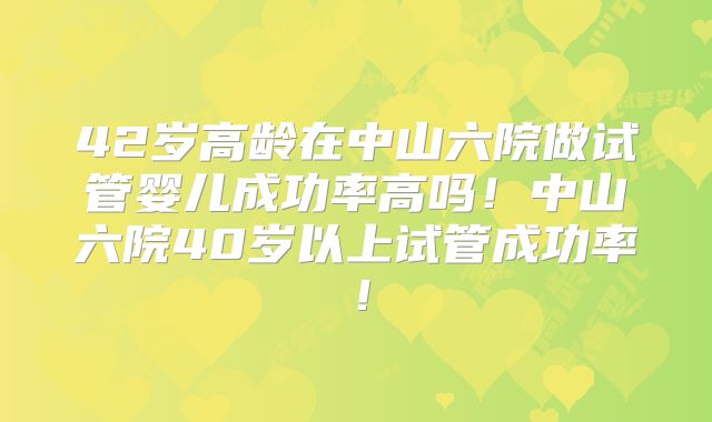 42岁高龄在中山六院做试管婴儿成功率高吗!中山六院40岁以上试管成功率!