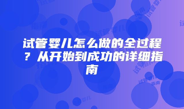 试管婴儿怎么做的全过程？从开始到成功的详细指南