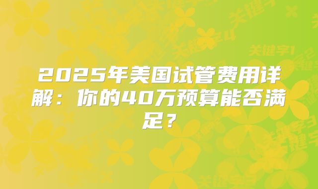 2025年美国试管费用详解:你的40万预算能否满足?